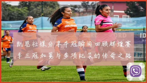 凯恩社媒分享夺冠瞬间回顾辉煌赛季三冠加冕与多项纪录的传奇之路