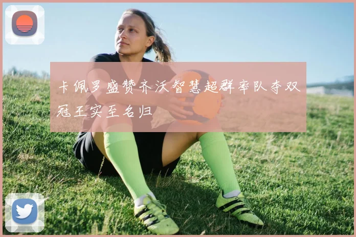 卡佩罗盛赞齐沃智慧超群率队夺双冠王实至名归