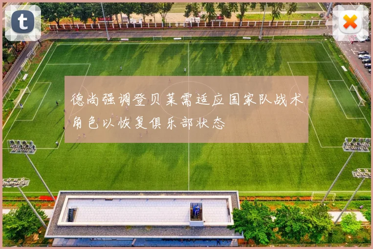 德尚强调登贝莱需适应国家队战术角色以恢复俱乐部状态