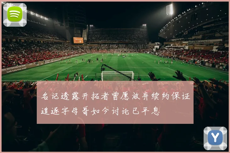名记透露开拓者曾愿放弃续约保证追逐字母哥如今讨论已平息