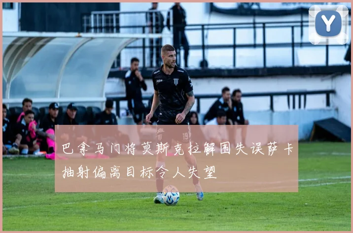 巴拿马门将莫斯克拉解围失误萨卡抽射偏离目标令人失望