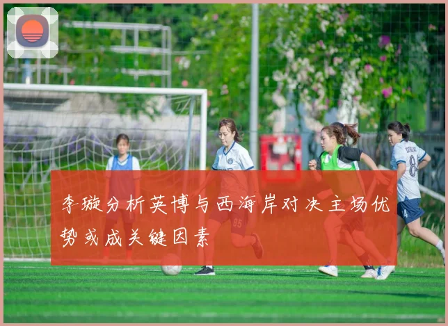 李璇分析英博与西海岸对决主场优势或成关键因素