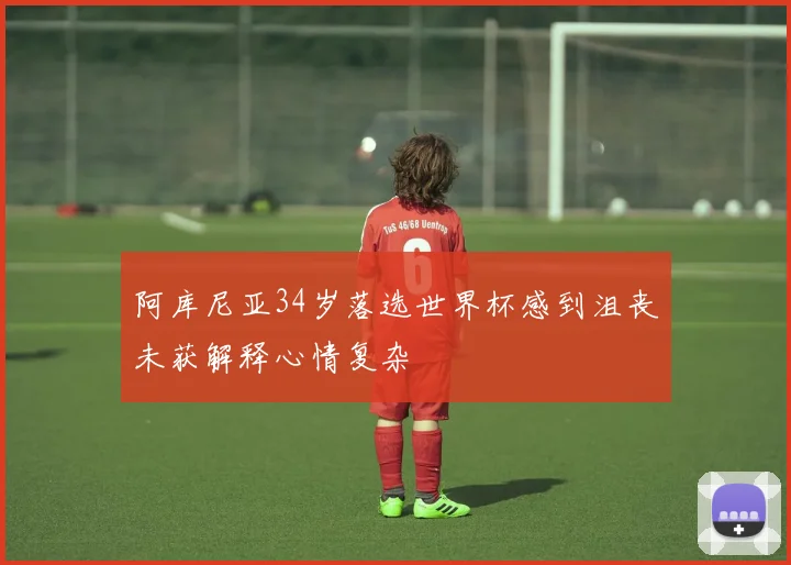 阿库尼亚34岁落选世界杯感到沮丧未获解释心情复杂