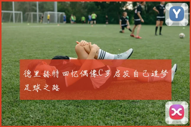 德里赫特回忆偶像C罗启发自己追梦足球之路