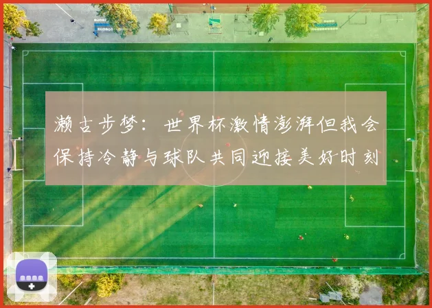 濑古步梦：世界杯激情澎湃但我会保持冷静与球队共同迎接美好时刻