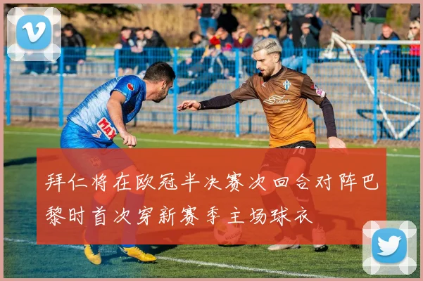 拜仁将在欧冠半决赛次回合对阵巴黎时首次穿新赛季主场球衣