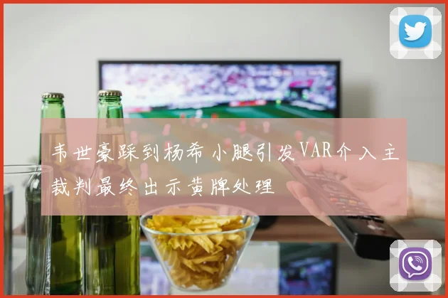 韦世豪踩到杨希小腿引发VAR介入主裁判最终出示黄牌处理