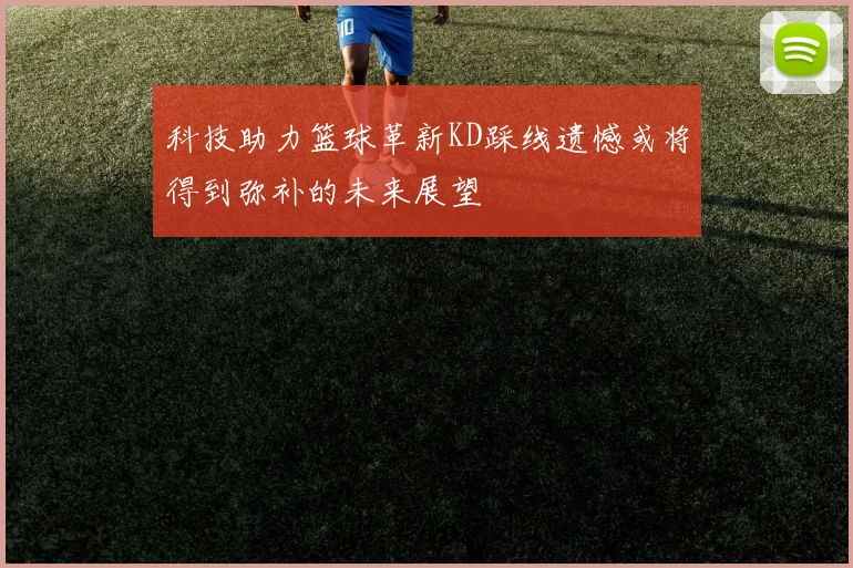 科技助力篮球革新KD踩线遗憾或将得到弥补的未来展望
