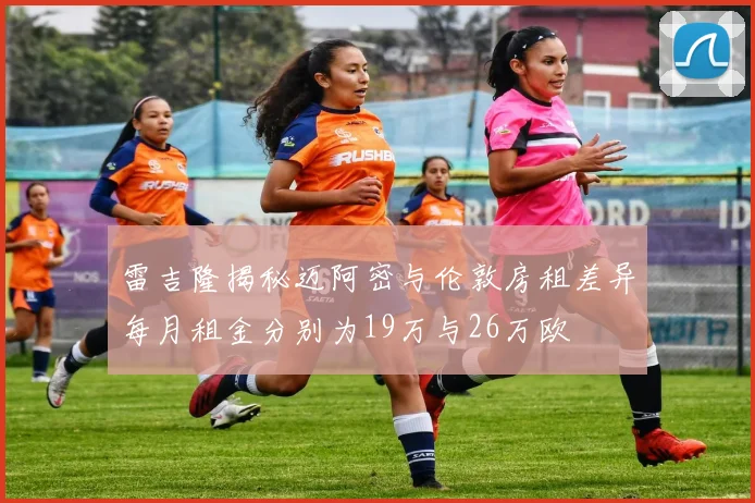 雷吉隆揭秘迈阿密与伦敦房租差异每月租金分别为19万与26万欧