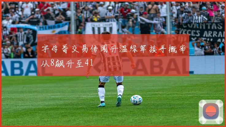 字母哥交易传闻升温绿军接手概率从8飙升至41