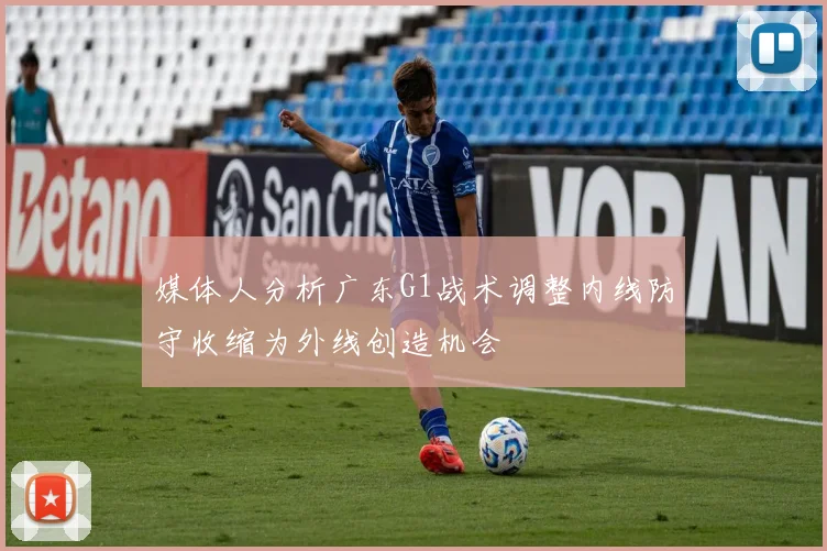 媒体人分析广东G1战术调整内线防守收缩为外线创造机会