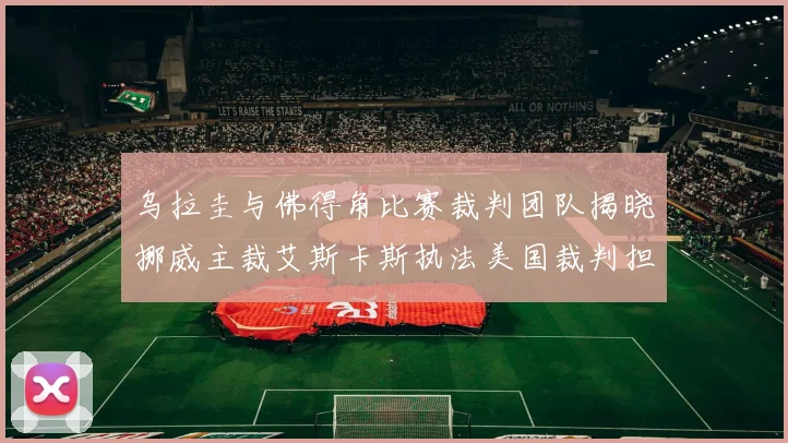乌拉圭与佛得角比赛裁判团队揭晓挪威主裁艾斯卡斯执法美国裁判担任助理