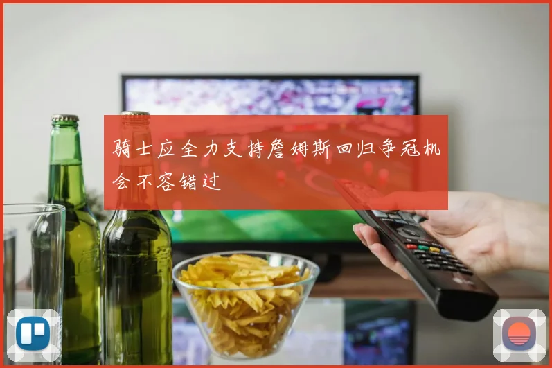 骑士应全力支持詹姆斯回归争冠机会不容错过