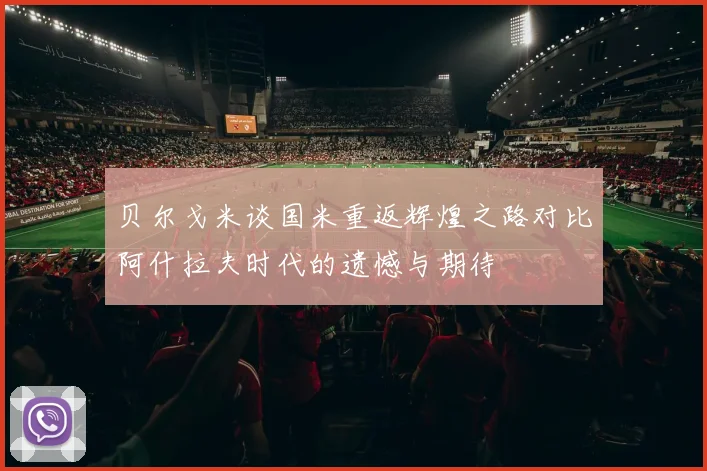 贝尔戈米谈国米重返辉煌之路对比阿什拉夫时代的遗憾与期待