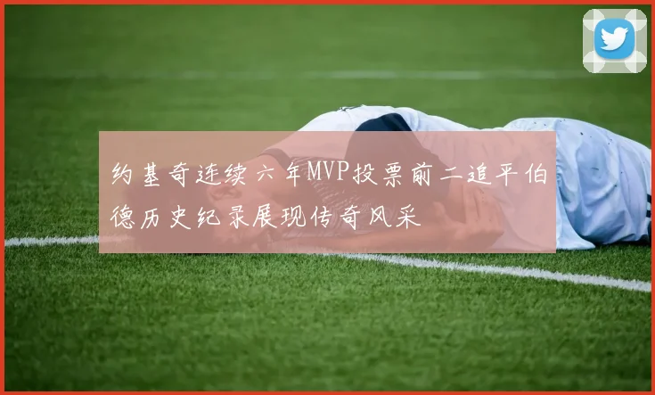 约基奇连续六年MVP投票前二追平伯德历史纪录展现传奇风采