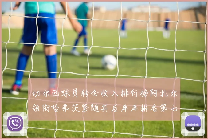 切尔西球员转会收入排行榜阿扎尔领衔哈弗茨紧随其后库库排名第七