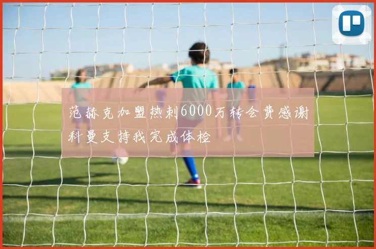 范赫克加盟热刺6000万转会费感谢科曼支持我完成体检