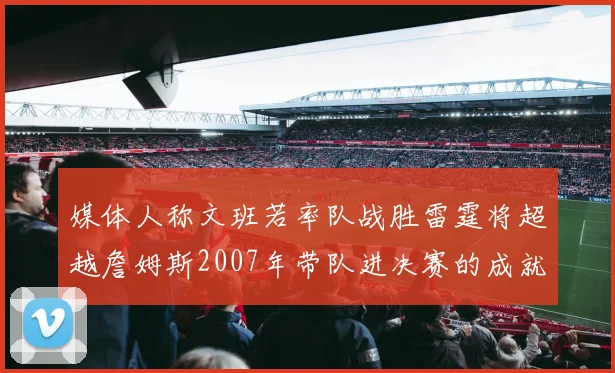 媒体人称文班若率队战胜雷霆将超越詹姆斯2007年带队进决赛的成就
