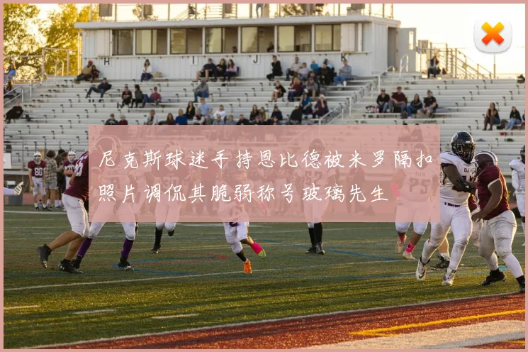 尼克斯球迷手持恩比德被米罗隔扣照片调侃其脆弱称号玻璃先生